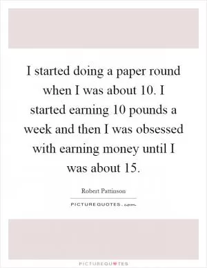 I started doing a paper round when I was about 10. I started earning 10 pounds a week and then I was obsessed with earning money until I was about 15 Picture Quote #1