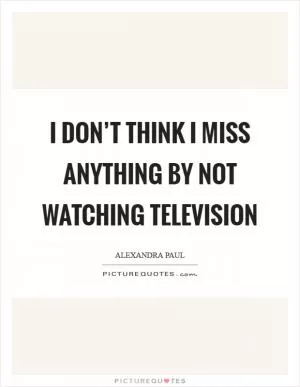 I don’t think I miss anything by not watching television Picture Quote #1