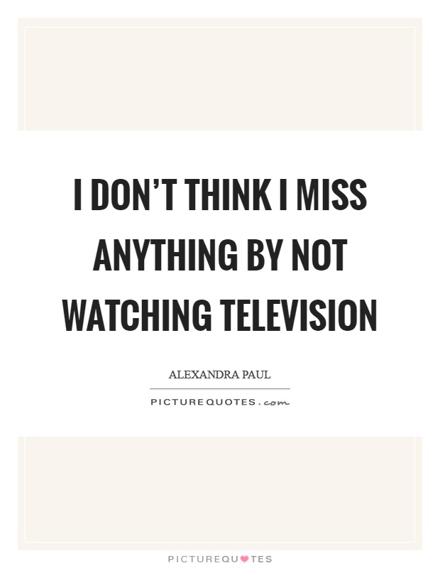 I don't think I miss anything by not watching television Picture Quote #1