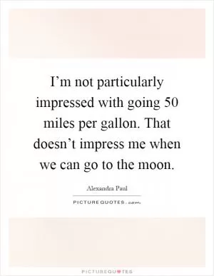 I’m not particularly impressed with going 50 miles per gallon. That doesn’t impress me when we can go to the moon Picture Quote #1