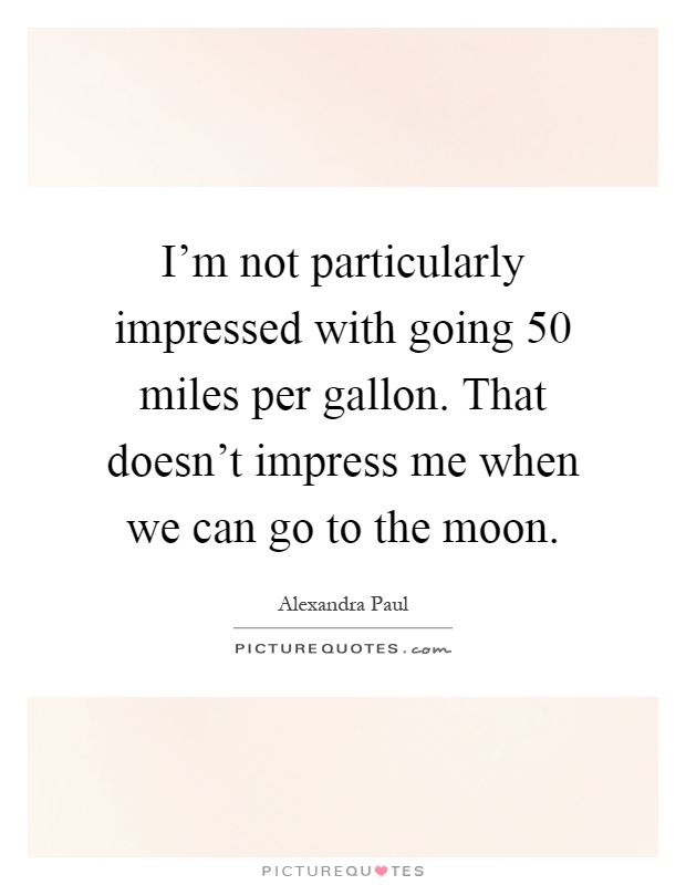 I'm not particularly impressed with going 50 miles per gallon. That doesn't impress me when we can go to the moon Picture Quote #1