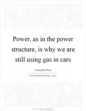 Power, as in the power structure, is why we are still using gas in cars Picture Quote #1