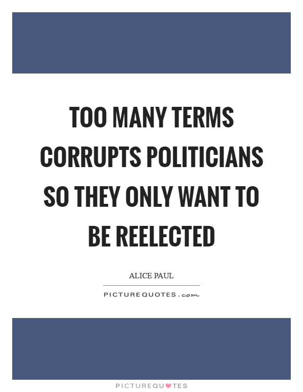 Too many terms corrupts politicians so they only want to be reelected Picture Quote #1