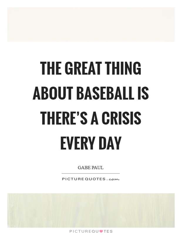 The great thing about baseball is there's a crisis every day Picture Quote #1
