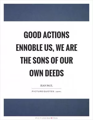 Good actions ennoble us, we are the sons of our own deeds Picture Quote #1