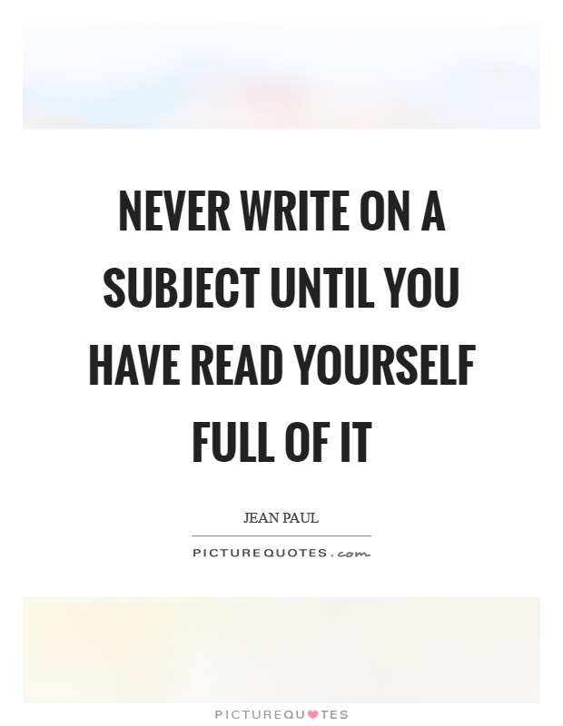 Never write on a subject until you have read yourself full of it Picture Quote #1