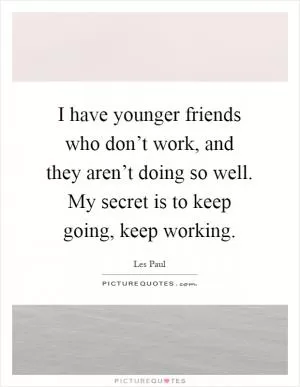 I have younger friends who don’t work, and they aren’t doing so well. My secret is to keep going, keep working Picture Quote #1