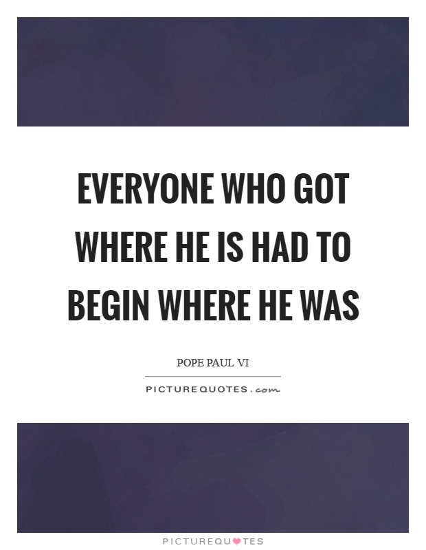 Everyone who got where he is had to begin where he was Picture Quote #1