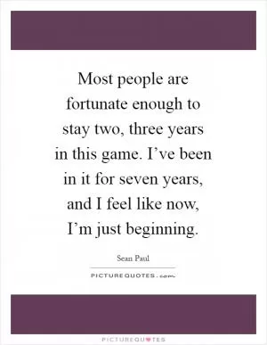 Most people are fortunate enough to stay two, three years in this game. I’ve been in it for seven years, and I feel like now, I’m just beginning Picture Quote #1