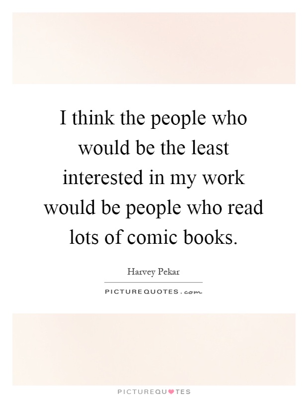 I think the people who would be the least interested in my work would be people who read lots of comic books Picture Quote #1