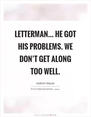 Letterman... He got his problems. We don’t get along too well Picture Quote #1