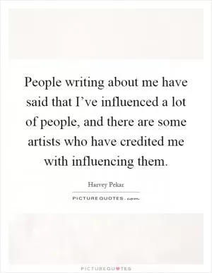 People writing about me have said that I’ve influenced a lot of people, and there are some artists who have credited me with influencing them Picture Quote #1