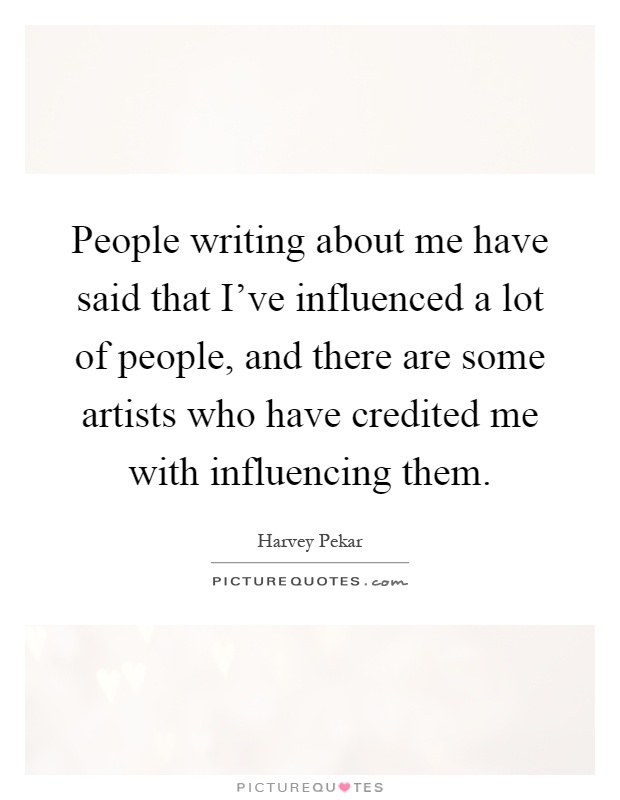 People writing about me have said that I've influenced a lot of people, and there are some artists who have credited me with influencing them Picture Quote #1