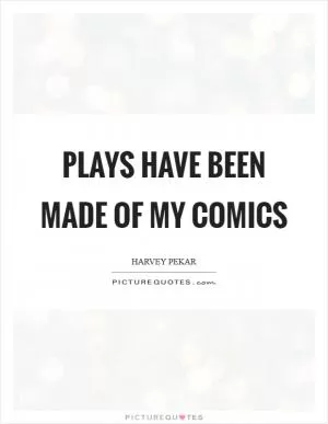 Plays have been made of my comics Picture Quote #1