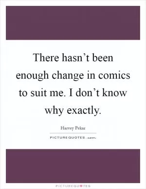 There hasn’t been enough change in comics to suit me. I don’t know why exactly Picture Quote #1
