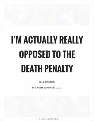 I’m actually really opposed to the death penalty Picture Quote #1