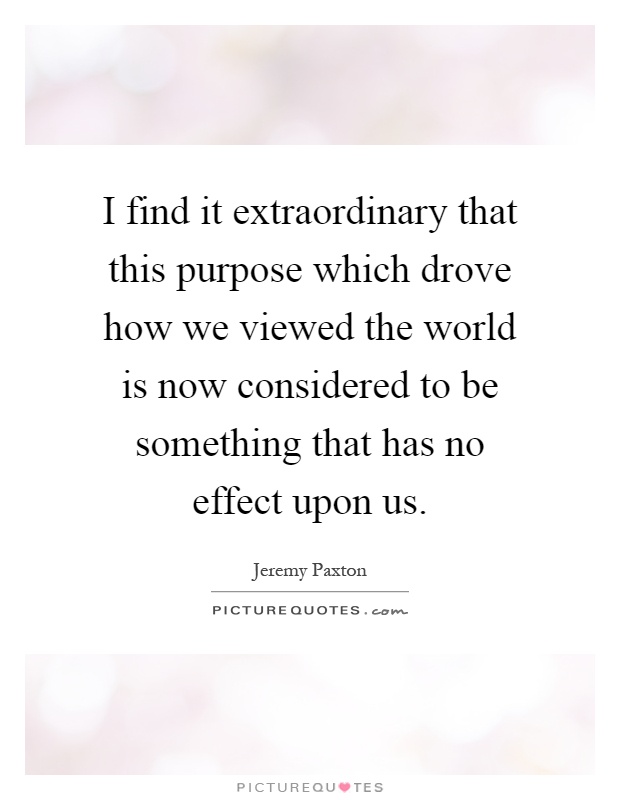 I find it extraordinary that this purpose which drove how we viewed the world is now considered to be something that has no effect upon us Picture Quote #1
