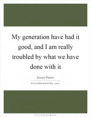 My generation have had it good, and I am really troubled by what we have done with it Picture Quote #1