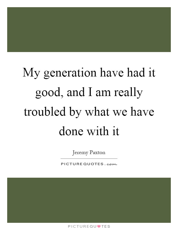 My generation have had it good, and I am really troubled by what we have done with it Picture Quote #1
