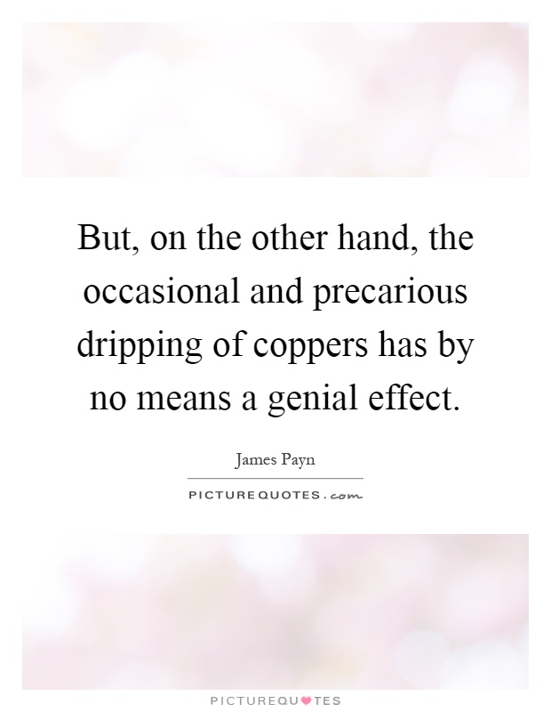 But, on the other hand, the occasional and precarious dripping of coppers has by no means a genial effect Picture Quote #1