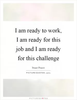 I am ready to work, I am ready for this job and I am ready for this challenge Picture Quote #1
