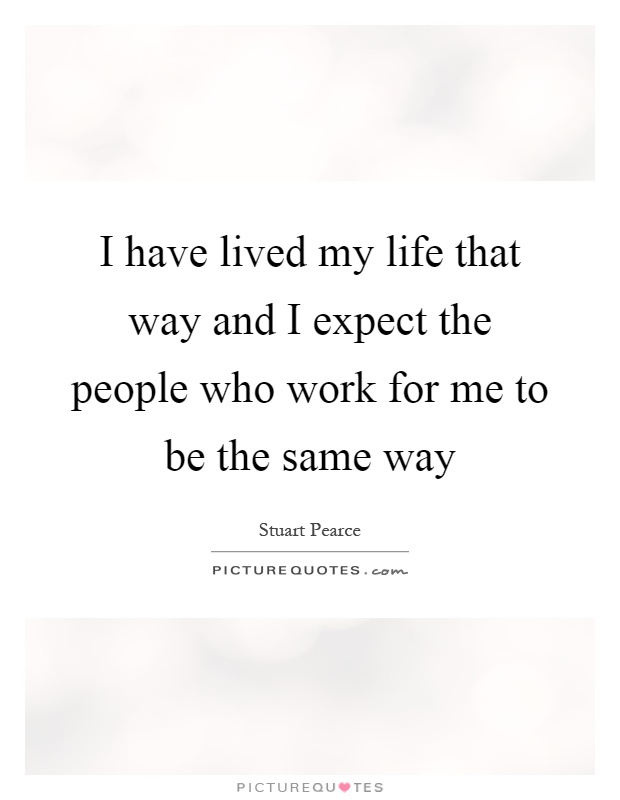 I have lived my life that way and I expect the people who work for me to be the same way Picture Quote #1