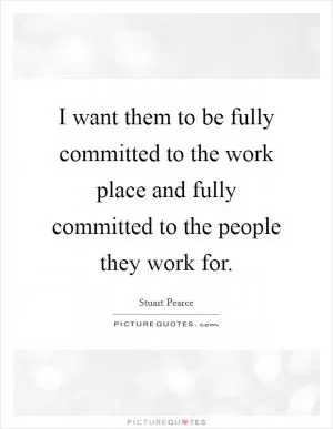 I want them to be fully committed to the work place and fully committed to the people they work for Picture Quote #1