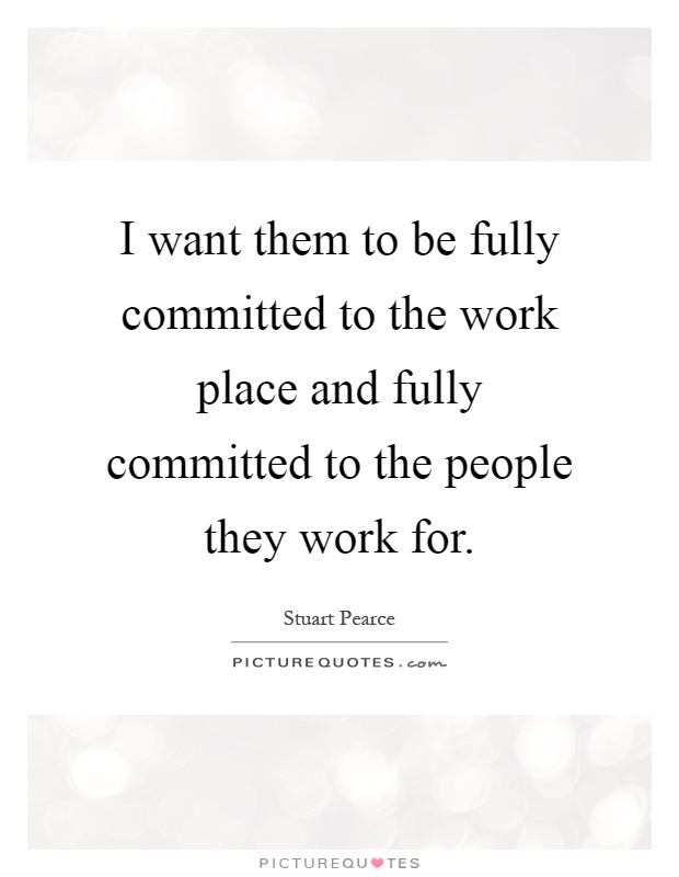I want them to be fully committed to the work place and fully committed to the people they work for Picture Quote #1