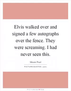 Elvis walked over and signed a few autographs over the fence. They were screaming. I had never seen this Picture Quote #1