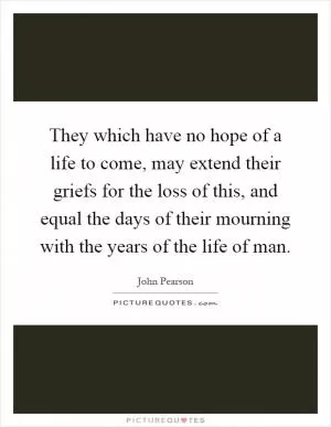 They which have no hope of a life to come, may extend their griefs for the loss of this, and equal the days of their mourning with the years of the life of man Picture Quote #1