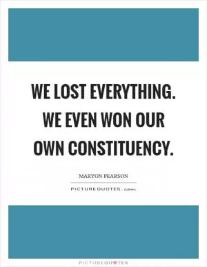 We lost everything. We even won our own constituency Picture Quote #1