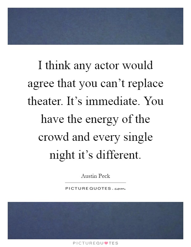 I think any actor would agree that you can't replace theater. It's immediate. You have the energy of the crowd and every single night it's different Picture Quote #1