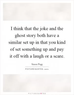 I think that the joke and the ghost story both have a similar set up in that you kind of set something up and pay it off with a laugh or a scare Picture Quote #1