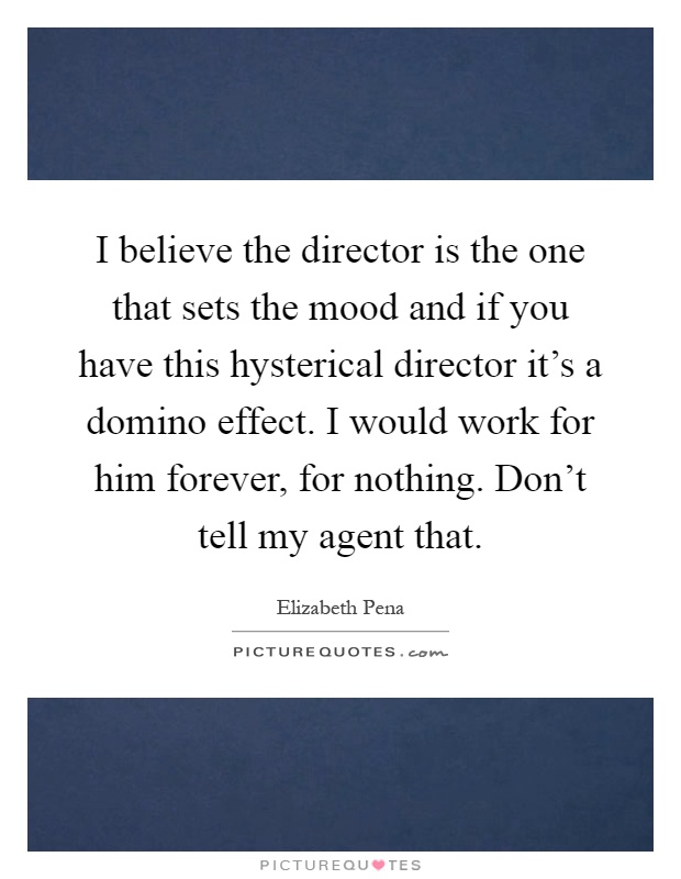 I believe the director is the one that sets the mood and if you have this hysterical director it's a domino effect. I would work for him forever, for nothing. Don't tell my agent that Picture Quote #1