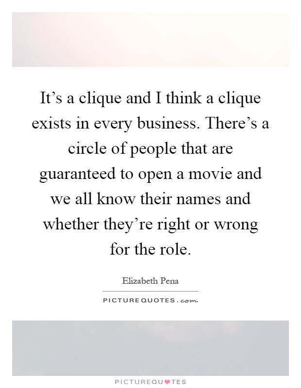 It's a clique and I think a clique exists in every business. There's a circle of people that are guaranteed to open a movie and we all know their names and whether they're right or wrong for the role Picture Quote #1