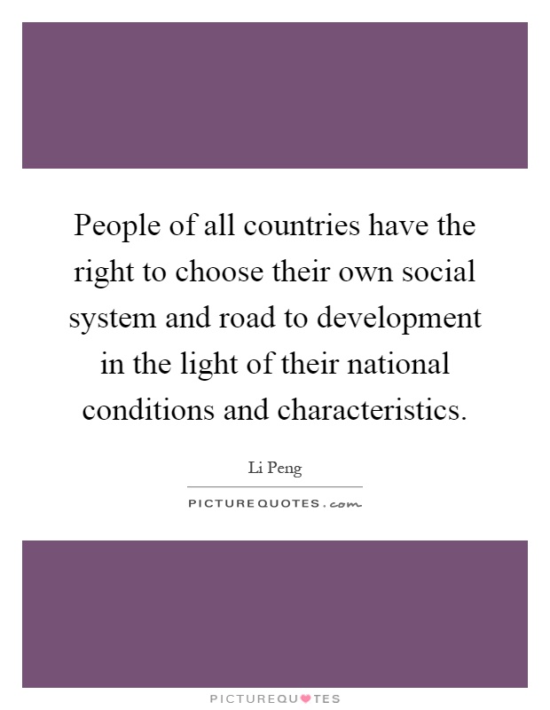People of all countries have the right to choose their own social system and road to development in the light of their national conditions and characteristics Picture Quote #1