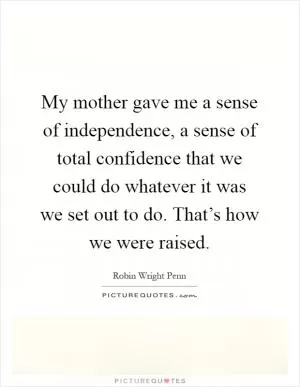 My mother gave me a sense of independence, a sense of total confidence that we could do whatever it was we set out to do. That’s how we were raised Picture Quote #1