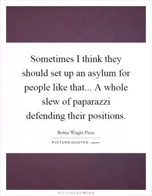 Sometimes I think they should set up an asylum for people like that... A whole slew of paparazzi defending their positions Picture Quote #1