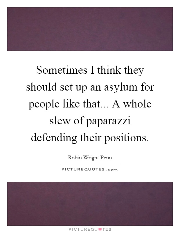 Sometimes I think they should set up an asylum for people like that... A whole slew of paparazzi defending their positions Picture Quote #1