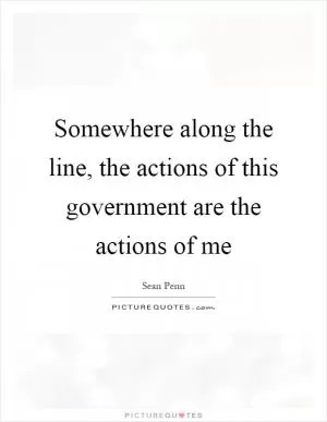 Somewhere along the line, the actions of this government are the actions of me Picture Quote #1