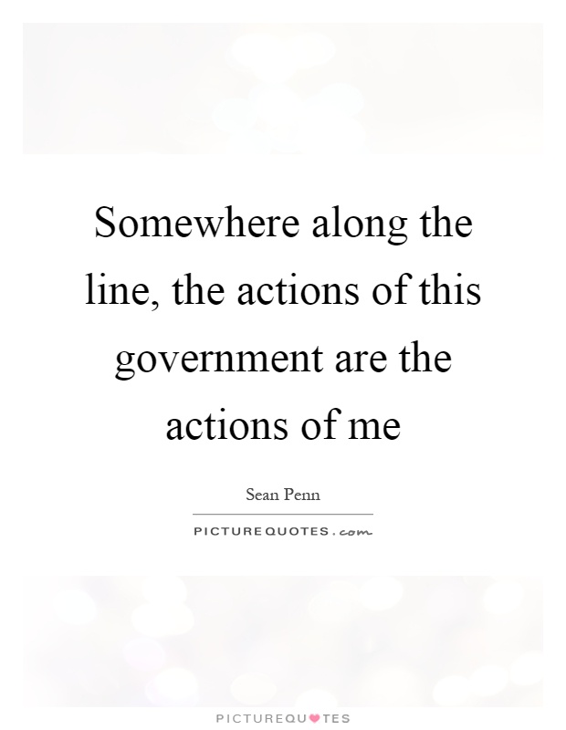 Somewhere along the line, the actions of this government are the actions of me Picture Quote #1