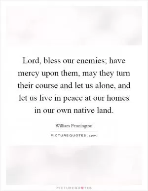 Lord, bless our enemies; have mercy upon them, may they turn their course and let us alone, and let us live in peace at our homes in our own native land Picture Quote #1