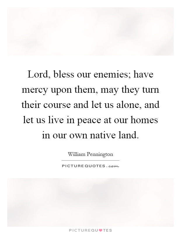 Lord, bless our enemies; have mercy upon them, may they turn their course and let us alone, and let us live in peace at our homes in our own native land Picture Quote #1