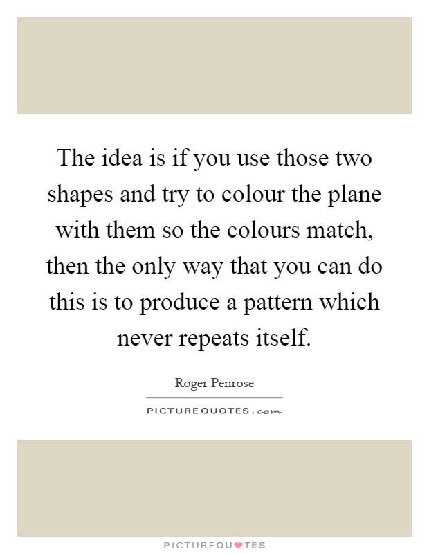 The idea is if you use those two shapes and try to colour the plane with them so the colours match, then the only way that you can do this is to produce a pattern which never repeats itself Picture Quote #1