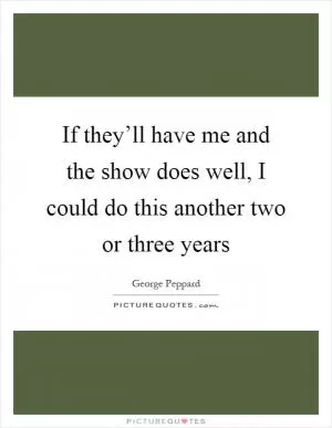 If they’ll have me and the show does well, I could do this another two or three years Picture Quote #1