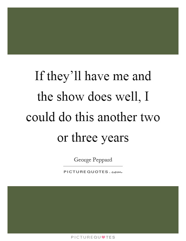 If they'll have me and the show does well, I could do this another two or three years Picture Quote #1