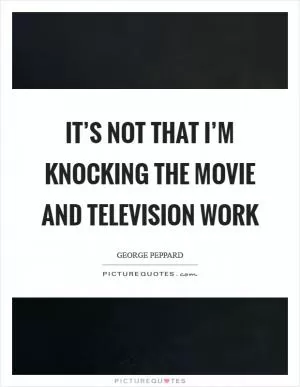 It’s not that I’m knocking the movie and television work Picture Quote #1
