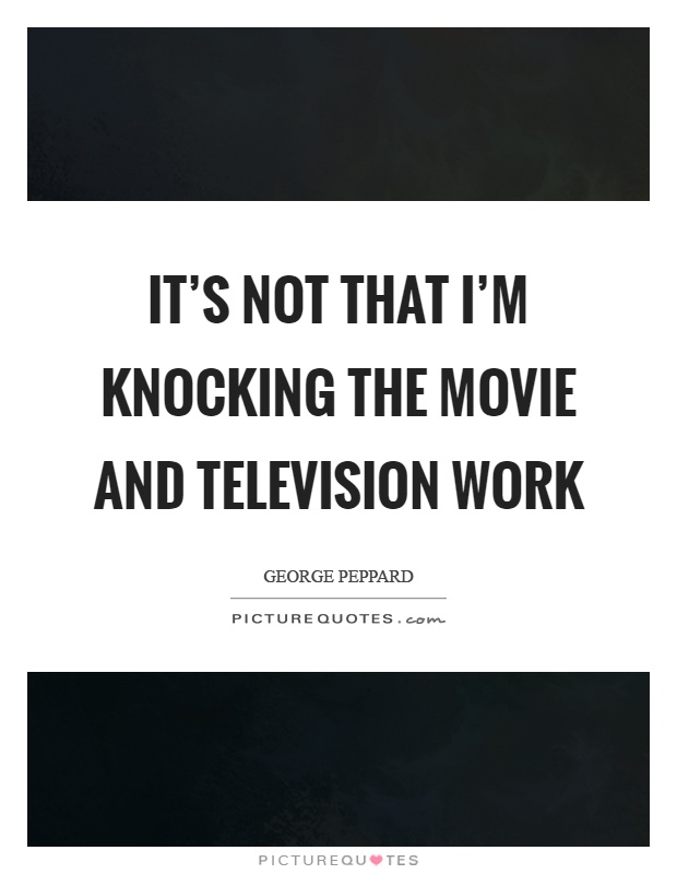 It's not that I'm knocking the movie and television work Picture Quote #1