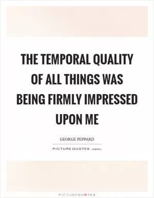 The temporal quality of all things was being firmly impressed upon me Picture Quote #1