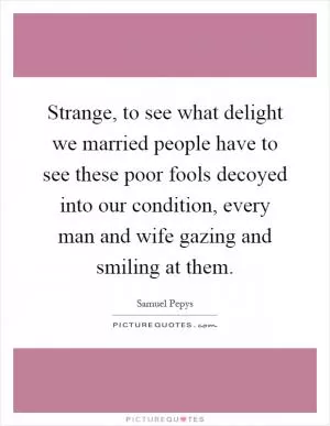 Strange, to see what delight we married people have to see these poor fools decoyed into our condition, every man and wife gazing and smiling at them Picture Quote #1